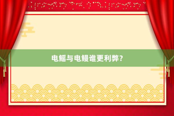 电鳐与电鳗谁更利弊？