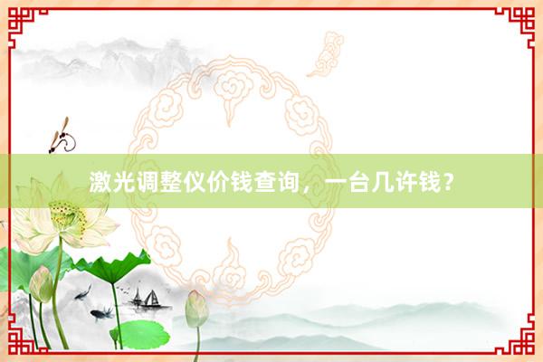 激光调整仪价钱查询，一台几许钱？