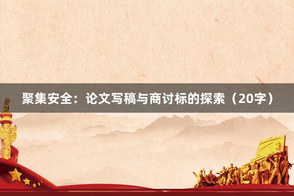聚集安全：论文写稿与商讨标的探索（20字）
